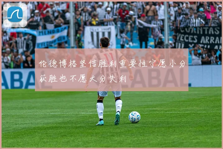 伦德博格坚信胜利重要性宁愿小分获胜也不愿大分失利