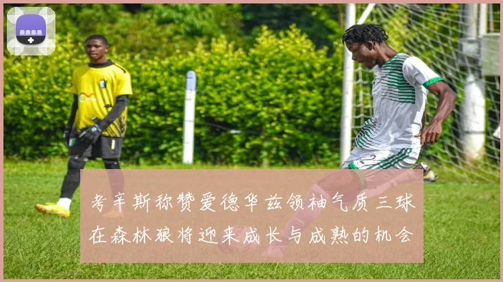 考辛斯称赞爱德华兹领袖气质三球在森林狼将迎来成长与成熟的机会
