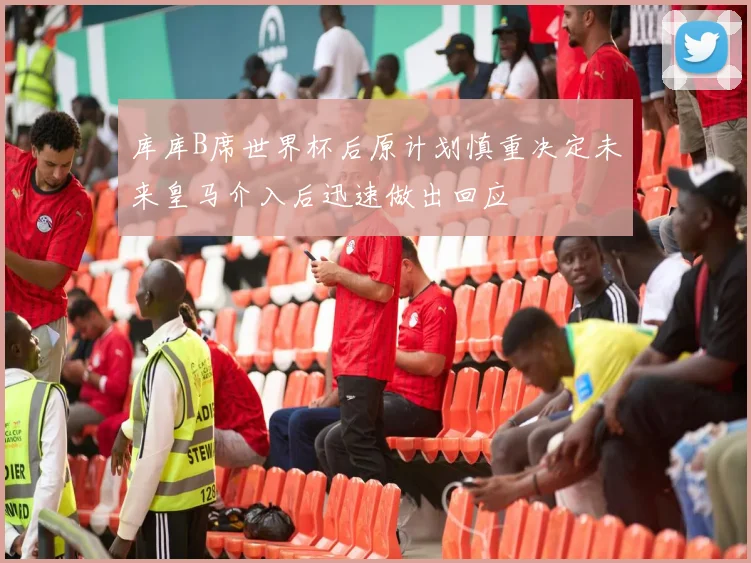 库库B席世界杯后原计划慎重决定未来皇马介入后迅速做出回应