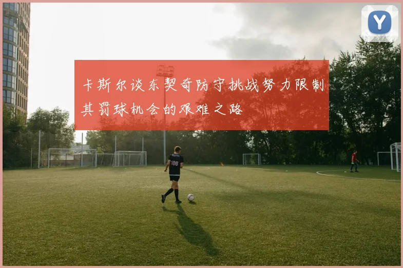 卡斯尔谈东契奇防守挑战努力限制其罚球机会的艰难之路