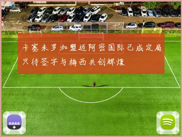 卡塞米罗加盟迈阿密国际已成定局只待签字与梅西共创辉煌
