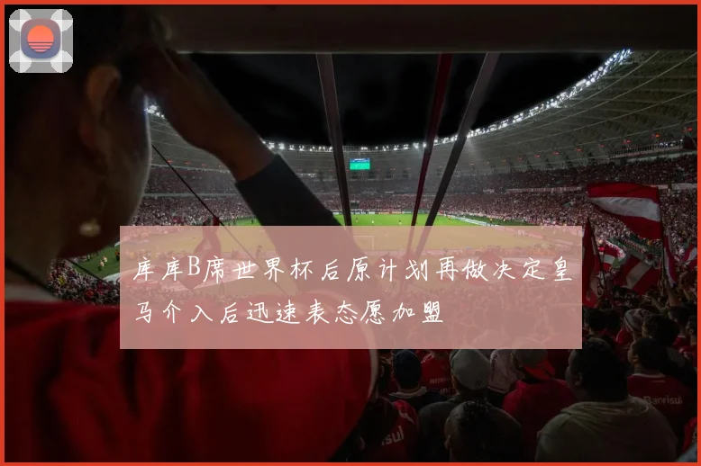 库库B席世界杯后原计划再做决定皇马介入后迅速表态愿加盟