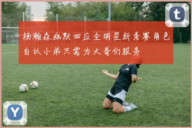 杨瀚森幽默回应全明星新秀赛角色自认小弟只需为大哥们服务