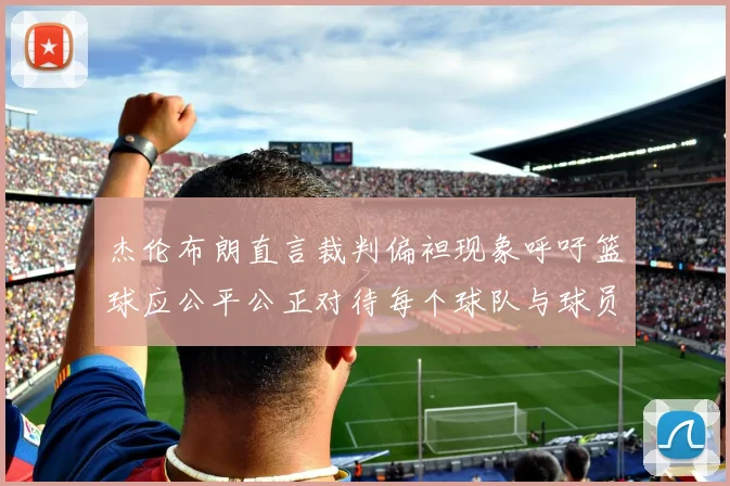 杰伦布朗直言裁判偏袒现象呼吁篮球应公平公正对待每个球队与球员
