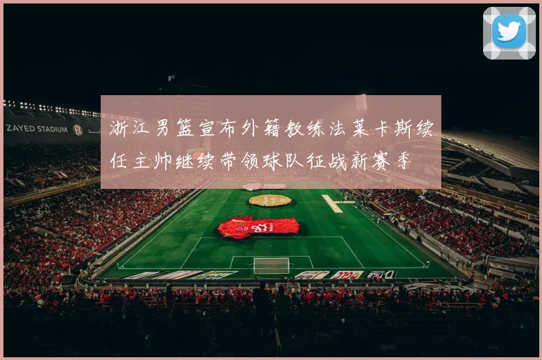 浙江男篮宣布外籍教练法莱卡斯续任主帅继续带领球队征战新赛季