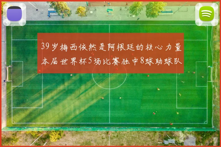 39岁梅西依然是阿根廷的核心力量本届世界杯5场比赛独中8球助球队狂轰14球