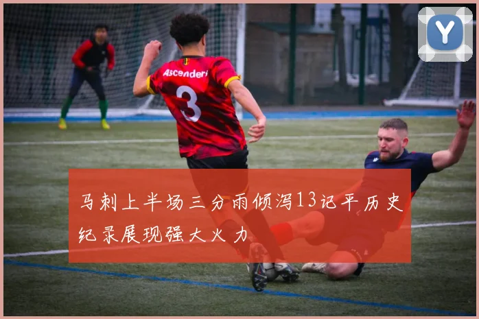 马刺上半场三分雨倾泻13记平历史纪录展现强大火力