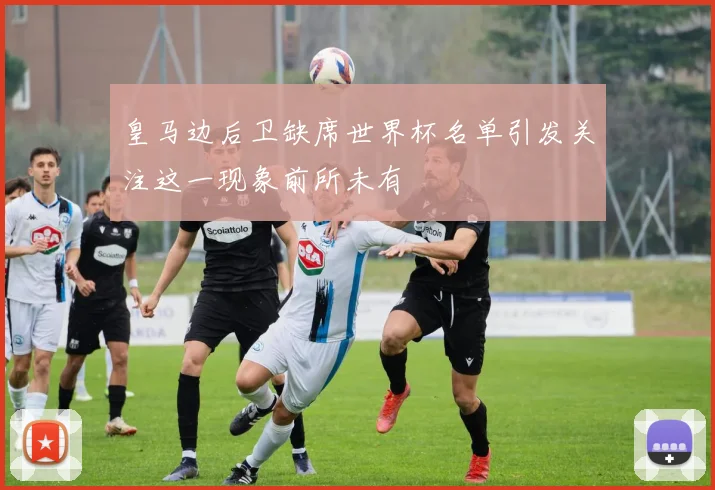 皇马边后卫缺席世界杯名单引发关注这一现象前所未有