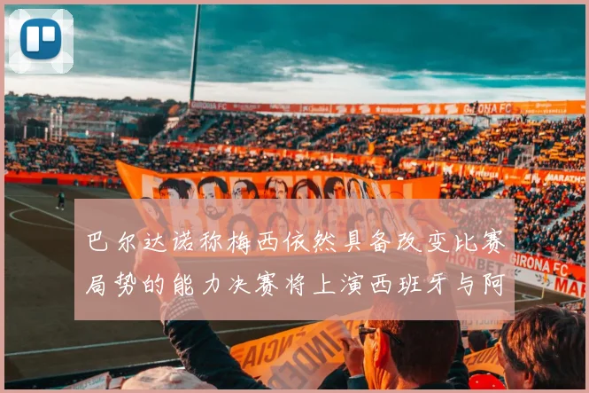 巴尔达诺称梅西依然具备改变比赛局势的能力决赛将上演西班牙与阿根廷对决