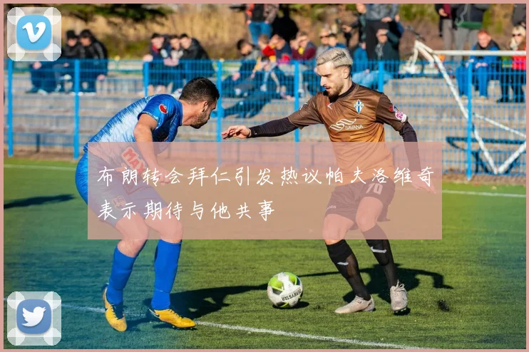 布朗转会拜仁引发热议帕夫洛维奇表示期待与他共事